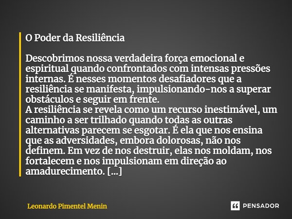 ⁠O Poder da Resiliência Descobrimos nossa verdadeira força emocional e espiritual quando confrontados com intensas pressões internas. É nesses momentos desafiad... Frase de Leonardo Pimentel Menin.