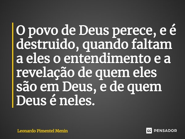 ⁠O povo de Deus perece, e é destruido, quando faltam a eles o entendimento e a revelação de quem eles são em Deus, e de quem Deus é neles.... Frase de Leonardo Pimentel Menin.