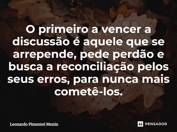 O primeiro a vencer a discussão é aquele que se arrepende, pede perdão e busca a reconciliação pelos seus erros, para nunca mais cometê-los.... Frase de Leonardo Pimentel Menin.