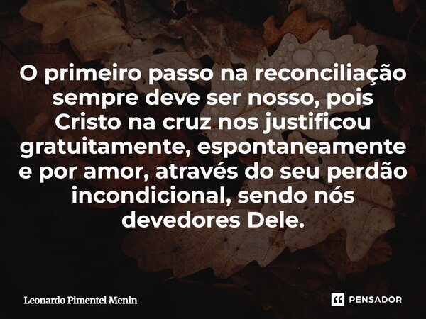 O primeiro passo na reconciliação sempre deve ser nosso, pois Cristo na cruz nos justificou gratuitamente, espontaneamente e por amor, através do seu perdão inc... Frase de Leonardo Pimentel Menin.
