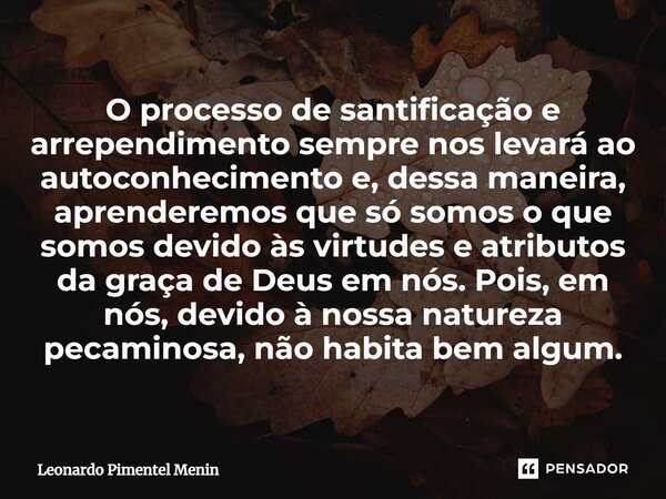 O processo de santificação e arrependimento sempre nos levará ao autoconhecimento e, dessa maneira, aprenderemos que só somos o que somos devido às virtudes e a... Frase de Leonardo Pimentel Menin.