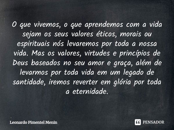 O que vivemos, o que aprendemos com a vida sejam os seus valores éticos, morais ou espirituais nós levaremos por toda a nossa vida. Mas os valores, virtudes e p... Frase de Leonardo Pimentel Menin.