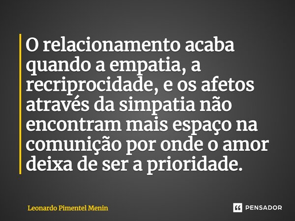 ⁠O relacionamento acaba quando a empatia, a recriprocidade, e os afetos através da simpatia não encontram mais espaço na comunição por onde o amor deixa de ser ... Frase de Leonardo Pimentel Menin.