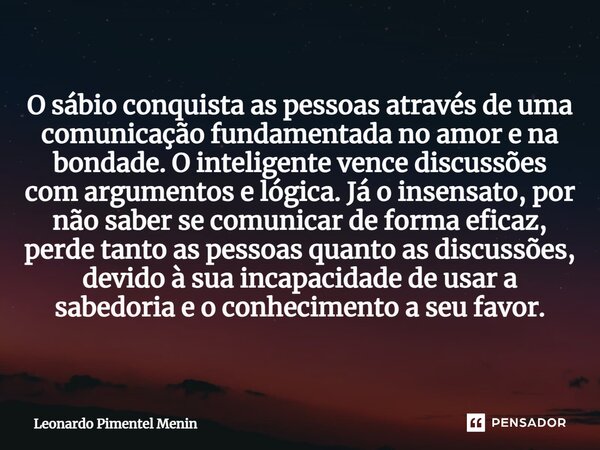 O sábio conquista as pessoas através de uma comunicação fundamentada no amor e na bondade. O inteligente vence discussões com argumentos e lógica. Já o insensat... Frase de Leonardo Pimentel Menin.