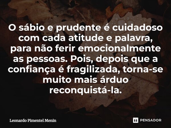 O sábio e prudente é cuidadoso com cada atitude e palavra, para não ferir emocionalmente as pessoas. Pois, depois que a confiança é fragilizada, torna-se muito ... Frase de Leonardo Pimentel Menin.