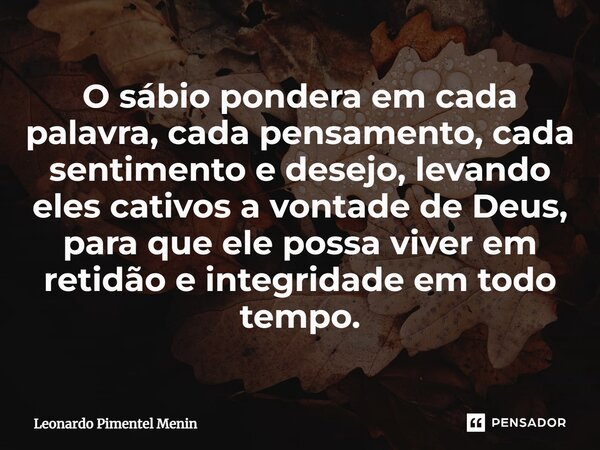 O sábio pondera em cada palavra, cada pensamento, cada sentimento e desejo, levando eles cativos a vontade de Deus, para que ele possa viver em retidão e integr... Frase de Leonardo Pimentel Menin.