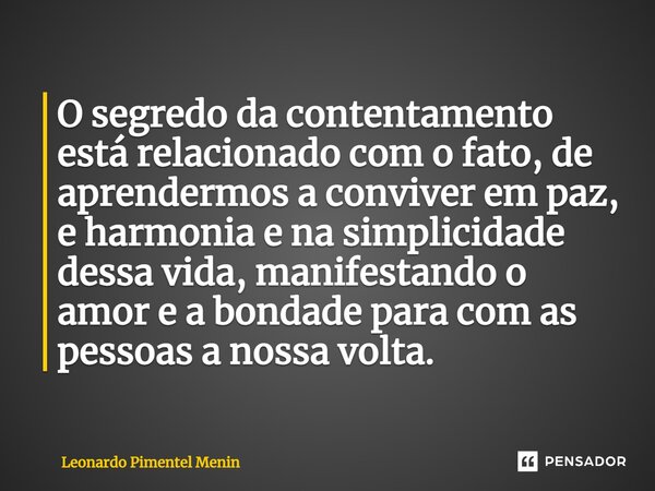 ⁠O segredo da contentamento está relacionado com o fato, de aprendermos a conviver em paz, e harmonia e na simplicidade dessa vida, manifestando o amor e a bond... Frase de Leonardo Pimentel Menin.