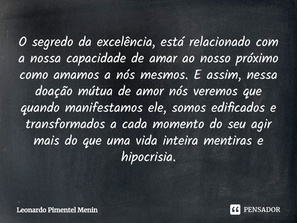 O segredo da excelência, está relacionado com a nossa capacidade de amar ao nosso próximo como amamos a nós mesmos. E assim, nessa doação mútua de amor nós vere... Frase de Leonardo Pimentel Menin.