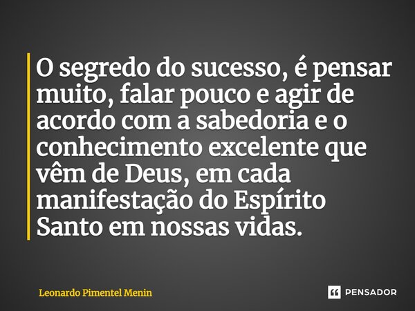 ⁠O segredo do sucesso, é pensar muito, falar pouco e agir de acordo com a sabedoria e o conhecimento excelente que vêm de Deus, em cada manifestação do Espírito... Frase de Leonardo Pimentel Menin.