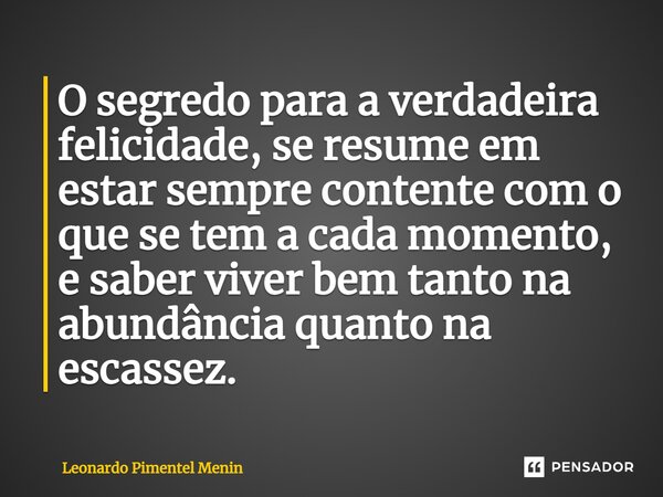 ⁠O segredo para a verdadeira felicidade, se resume em estar sempre contente com o que se tem a cada momento, e saber viver bem tanto na abundância quanto na esc... Frase de Leonardo Pimentel Menin.