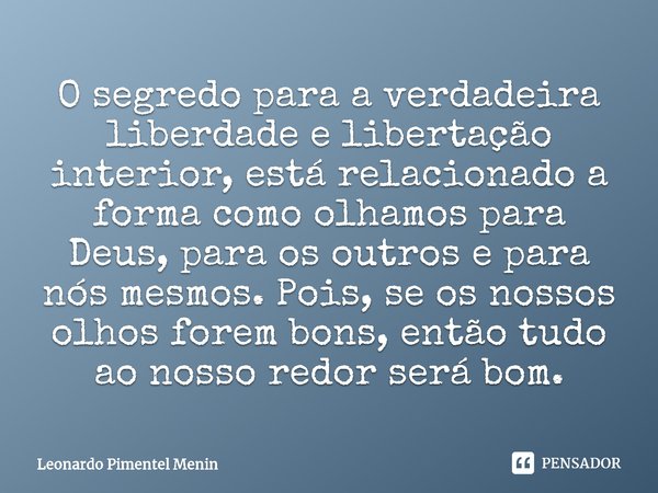 O segredo para a verdadeira liberdade e libertação interior, está relacionado a forma como olhamos para Deus, para os outros e para nós mesmos. Pois, se os noss... Frase de Leonardo Pimentel Menin.