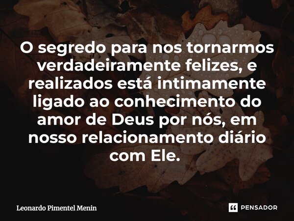 O segredo para nos tornarmos verdadeiramente felizes, e realizados está intimamente ligado ao conhecimento do amor de Deus por nós, em nosso relacionamento diár... Frase de Leonardo Pimentel Menin.
