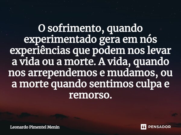 ⁠O sofrimento, quando experimentado gera em nós experiências que podem nos levar a vida ou a morte. A vida, quando nos arrependemos e mudamos, ou a morte quando... Frase de Leonardo Pimentel Menin.