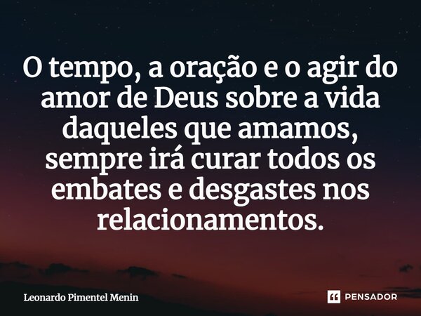 ⁠O tempo, a oração e o agir do amor de Deus sobre a vida daqueles que amamos, sempre irá curar todos os embates e desgastes nos relacionamentos.⁠... Frase de Leonardo Pimentel Menin.