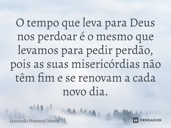 ⁠O tempo que leva para Deus nos perdoar é o mesmo que levamos para pedir perdão, pois as suas misericórdias não têm fim e se renovam a cada novo dia.... Frase de Leonardo Pimentel Menin.