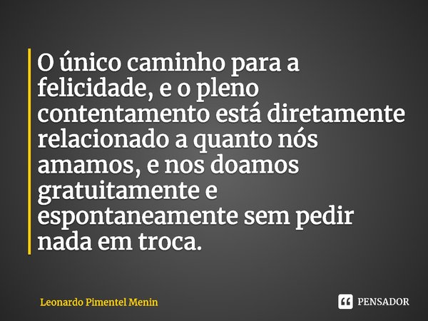 O único caminho para ⁠a felicidade, e o pleno contentamento está diretamente relacionado a quanto nós amamos, e nos doamos gratuitamente e espontaneamente sem p... Frase de Leonardo Pimentel Menin.