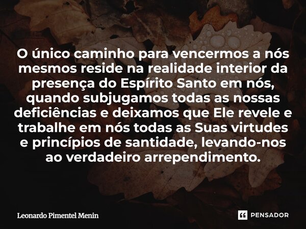 O único caminho para vencermos a nós mesmos reside na realidade interior da presença do Espírito Santo em nós, quando subjugamos todas as nossas deficiências e ... Frase de Leonardo Pimentel Menin.