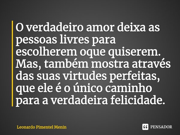 ⁠O verdadeiro amor deixa as pessoas livres para escolherem oque quiserem. Mas, também mostra através das suas virtudes perfeitas, que ele é o único caminho para... Frase de Leonardo Pimentel Menin.