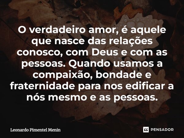 O verdadeiro amor, é aquele que nasce das relações conosco, com Deus e com as pessoas. Quando usamos a compaixão, ⁠bondade e fraternidade para nos edificar a nó... Frase de Leonardo Pimentel Menin.