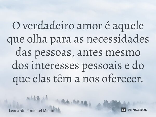 O verdadeiro amor é aquele que olha para as necessidades das pessoas, antes mesmo dos interesses pessoais e do que elas têm a nos oferecer.⁠... Frase de Leonardo Pimentel Menin.