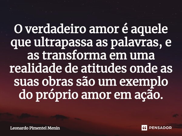O verdadeiro amor é aquele que ultrapassa as palavras, e as transforma em uma realidade de atitudes onde as suas obras são um exemplo do próprio amor em ação.⁠... Frase de Leonardo Pimentel Menin.
