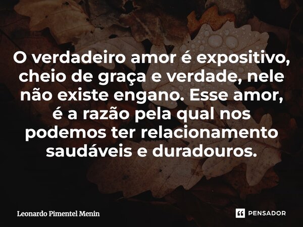 ⁠O verdadeiro amor é expositivo, cheio de graça e verdade, nele não existe engano. Esse amor, é a razão pela qual nos podemos ter relacionamento saudáveis e dur... Frase de Leonardo Pimentel Menin.