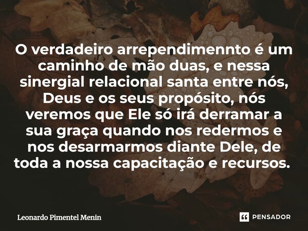 O verdadeiro arrependimennto é um caminho de mão duas, e nessa sinergial relacional santa entre nós, Deus e os seus propósito, nós veremos que Ele só irá derram... Frase de Leonardo Pimentel Menin.