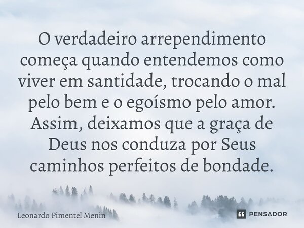 O verdadeiro arrependimento começa quando entendemos como viver em santidade, trocando o mal pelo bem e o egoísmo pelo amor. Assim, deixamos que a graça de Deus... Frase de Leonardo Pimentel Menin.