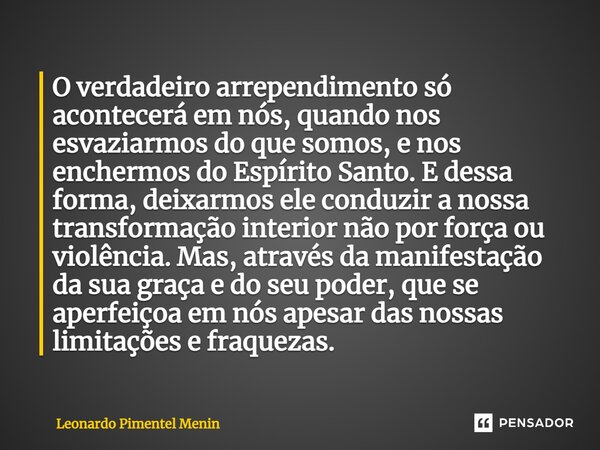 ⁠O verdadeiro arrependimento só acontecerá em nós, quando nos esvaziarmos do que somos, e nos enchermos do Espírito Santo. E dessa forma, deixarmos ele conduzir... Frase de Leonardo Pimentel Menin.