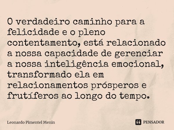 O verdadeiro caminho para a felicidade e o pleno contentamento, está relacionado a nossa capacidade de gerenciar a nossa inteligência emocional, transformado el... Frase de Leonardo Pimentel Menin.