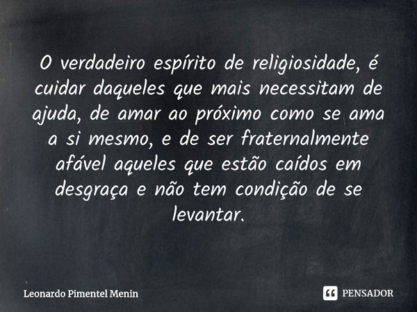 O verdadeiro espírito de religiosidade, é cuidar daqueles que mais necessitam de ajuda, de amar ao próximo como se ama a si mesmo, e de ser fraternalmente afáve... Frase de Leonardo Pimentel Menin.