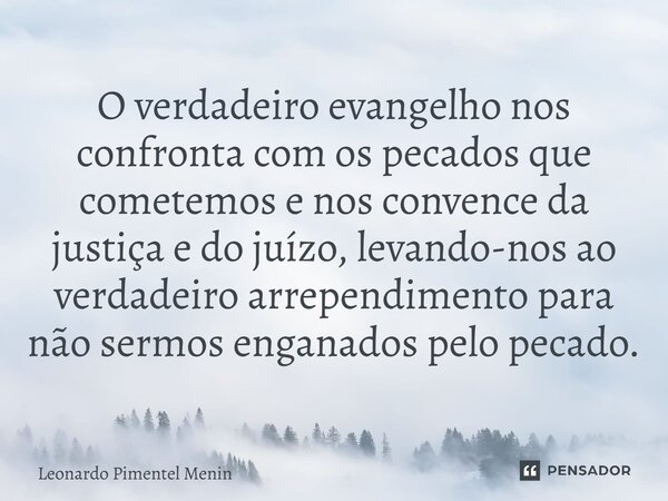 O verdadeiro evangelho nos confronta com os pecados que cometemos e nos convence da justiça e do juízo, levando-nos ao verdadeiro arrependimento para não sermos... Frase de Leonardo Pimentel Menin.