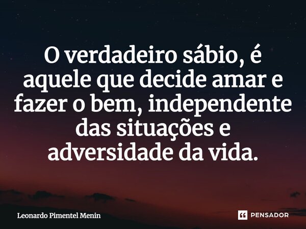 ⁠O verdadeiro sábio, é aquele que decide amar e fazer o bem, independente das situações e adversidade da vida.... Frase de Leonardo Pimentel Menin.