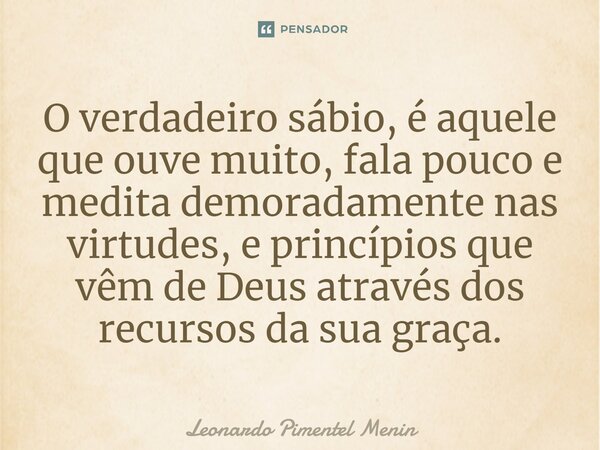 O verdadeiro sábio, é aquele que ouve muito, fala pouco e medita demoradamente nas virtudes, e princípios que vêm de Deus através dos recursos da sua graça.⁠... Frase de Leonardo Pimentel Menin.