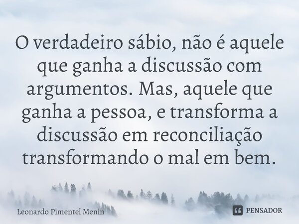 O verdadeiro sábio, não é aquele que ganha a discussão com argumentos. Mas, aquele que ganha a pessoa, e transforma a discussão em reconciliação transformando o... Frase de Leonardo Pimentel Menin.