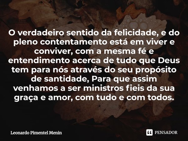 O verdadeiro sentido da felicidade, e do pleno contentamento está em viver e conviver, com a mesma fé e entendimento acerca de tudo que Deus tem para nós atravé... Frase de Leonardo Pimentel Menin.