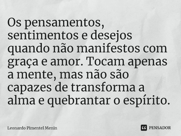 ⁠Os pensamentos, sentimentos e desejos quando não manifestos com graça e amor. Tocam apenas a mente, mas não são capazes de transforma a alma e quebrantar o esp... Frase de Leonardo Pimentel Menin.