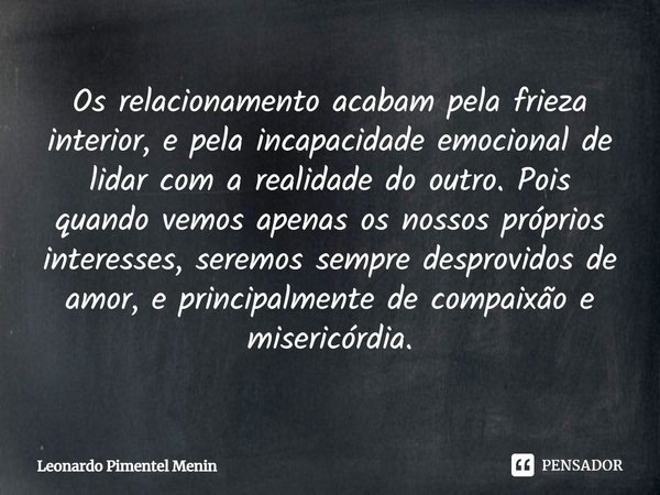 Os relacionamento acabam pela frieza interior, e pela incapacidade emocional de lidar com a realidade do outro. Pois quando vemos apenas os nossos próprios inte... Frase de Leonardo Pimentel Menin.