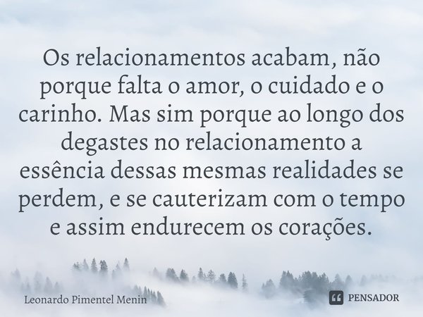 Os relacionamentos acabam, não porque falta o amor, o cuidado e o carinho. Mas sim porque ao longo dos degastes no relacionamento a essência dessas mesmas reali... Frase de Leonardo Pimentel Menin.