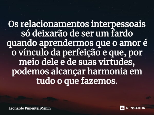 Os relacionamentos interpessoais só deixarão de ser um fardo quando aprendermos que o amor é o vínculo da perfeição e que, por meio dele e de suas virtudes, pod... Frase de Leonardo Pimentel Menin.