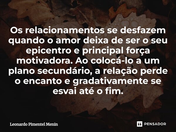 ⁠Os relacionamentos se desfazem quando o amor deixa de ser o seu epicentro e principal força motivadora. Ao colocá-lo a um plano secundário, a relação perde o e... Frase de Leonardo Pimentel Menin.