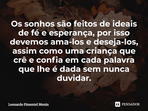 Os sonhos são feitos de ideais de fé e esperança, por isso devemos ama-los e deseja-los, assim como uma criança que crê e confia em cada palavra que lhe é dada ... Frase de Leonardo Pimentel Menin.