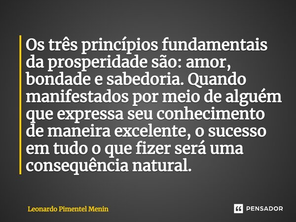 ⁠Os três princípios fundamentais da prosperidade são: amor, bondade e sabedoria. Quando manifestados por meio de alguém que expressa seu conhecimento de maneira... Frase de Leonardo Pimentel Menin.