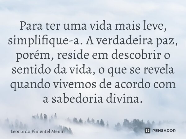 Para ter uma vida mais leve, simplifique-a. A verdadeira paz, porém, reside em descobrir o sentido da vida, o que se revela quando vivemos de acordo com a sabed... Frase de Leonardo Pimentel Menin.
