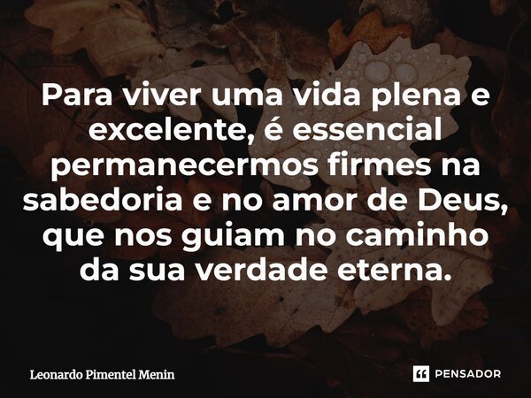 Para viver uma vida plena e excelente, é essencial permanecermos firmes na sabedoria e no amor de Deus, que nos guiam no caminho da sua verdade eterna.⁠... Frase de Leonardo Pimentel Menin.