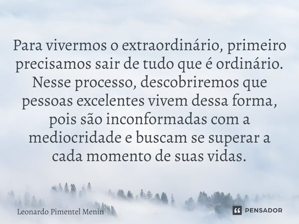 Para vivermos o extraordinário, primeiro precisamos sair de tudo que é ordinário. Nesse processo, descobriremos que pessoas excelentes vivem dessa forma, pois s... Frase de Leonardo Pimentel Menin.