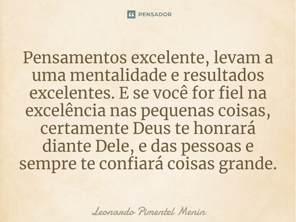 ⁠Pensamentos excelente, levam a uma mentalidade e resultados excelentes. E se você for fiel na excelência nas pequenas coisas, certamente Deus te honrará diante... Frase de Leonardo Pimentel Menin.