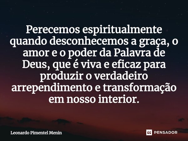 Perecemos espiritualmente quando desconhecemos a graça, o amor e o poder da Palavra de Deus, que é viva e eficaz para produzir o verdadeiro arrependimento e tra... Frase de Leonardo Pimentel Menin.