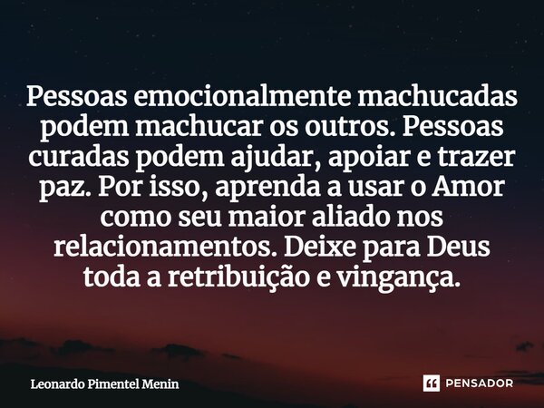 ⁠Pessoas emocionalmente machucadas podem machucar os outros. Pessoas curadas podem ajudar, apoiar e trazer paz. Por isso, aprenda a usar o Amor como seu maior a... Frase de Leonardo Pimentel Menin.