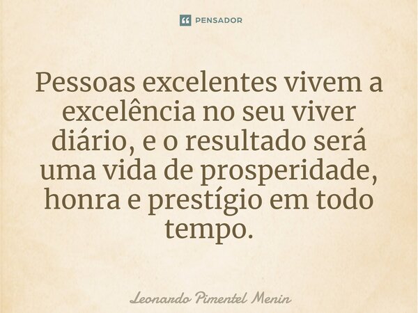 ⁠Pessoas excelentes vivem a excelência no seu viver diário, e o resultado será uma vida de prosperidade, honra e prestígio em todo tempo.... Frase de Leonardo Pimentel Menin.